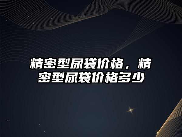 精密型尿袋價格，精密型尿袋價格多少