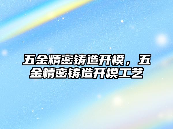 五金精密鑄造開模，五金精密鑄造開模工藝