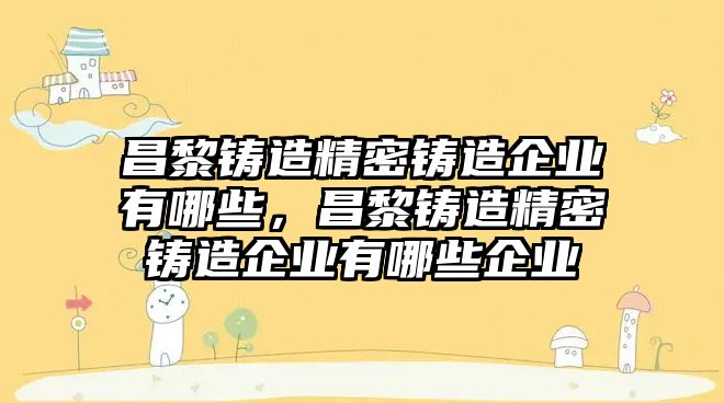 昌黎鑄造精密鑄造企業(yè)有哪些，昌黎鑄造精密鑄造企業(yè)有哪些企業(yè)