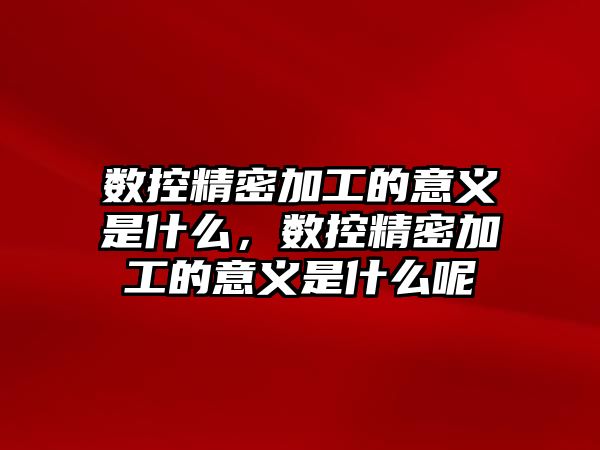 數(shù)控精密加工的意義是什么，數(shù)控精密加工的意義是什么呢