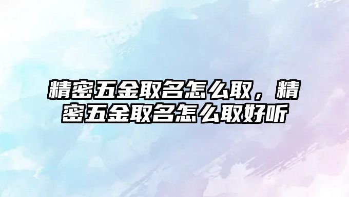 精密五金取名怎么取，精密五金取名怎么取好聽