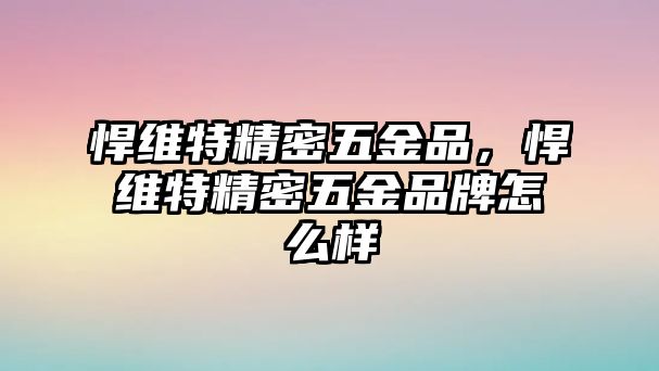 悍維特精密五金品，悍維特精密五金品牌怎么樣