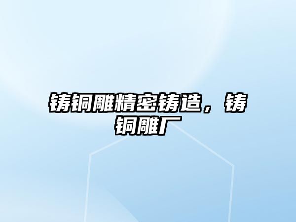 鑄銅雕精密鑄造，鑄銅雕廠