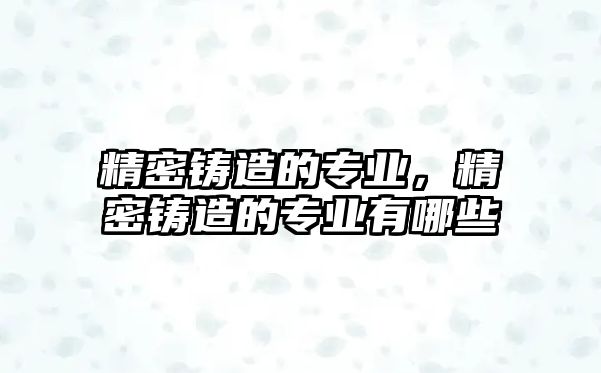 精密鑄造的專業(yè)，精密鑄造的專業(yè)有哪些