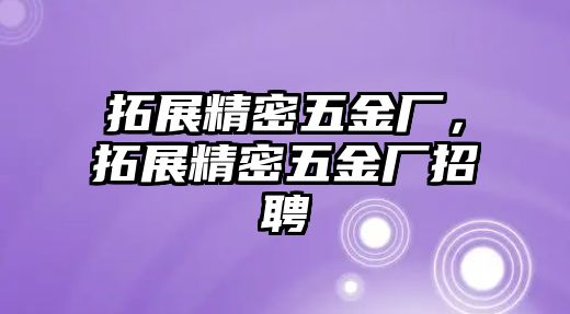 拓展精密五金廠，拓展精密五金廠招聘