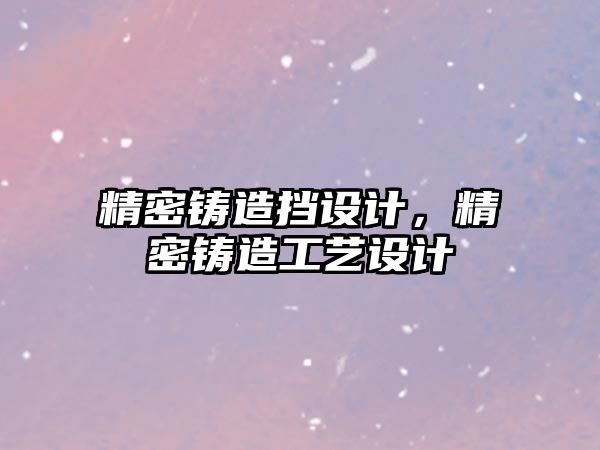 精密鑄造擋設(shè)計，精密鑄造工藝設(shè)計