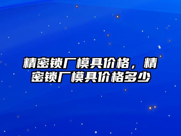 精密鎖廠模具價格，精密鎖廠模具價格多少