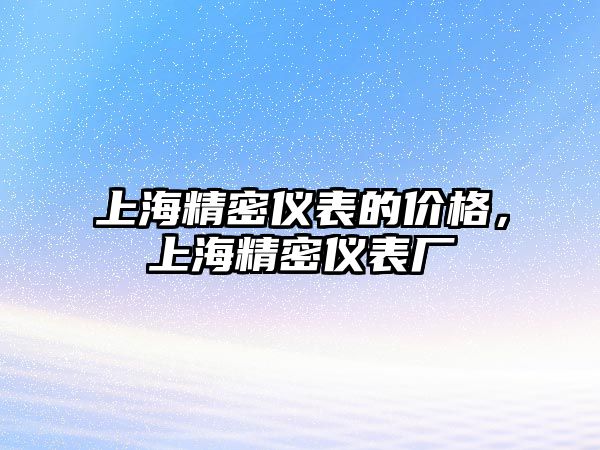 上海精密儀表的價(jià)格，上海精密儀表廠