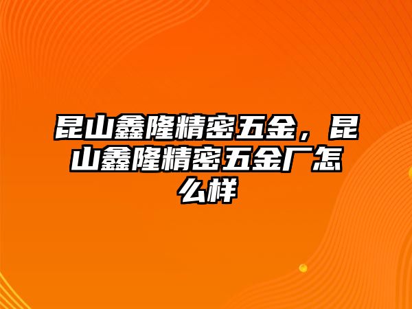 昆山鑫隆精密五金，昆山鑫隆精密五金廠怎么樣