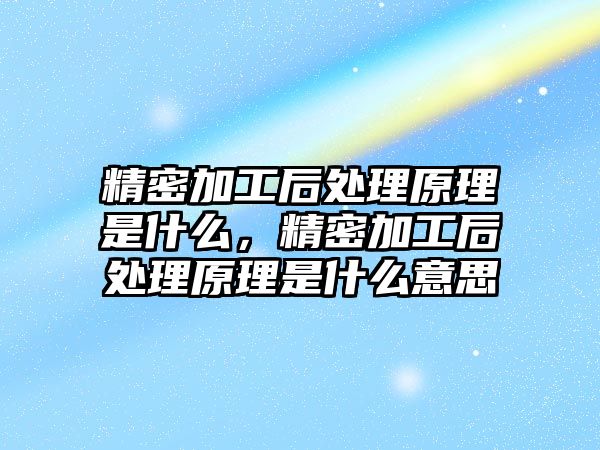 精密加工后處理原理是什么，精密加工后處理原理是什么意思