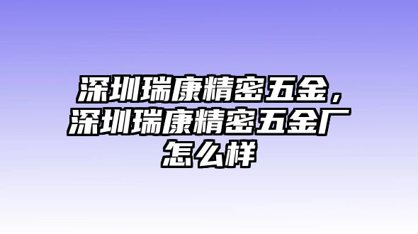 深圳瑞康精密五金，深圳瑞康精密五金廠怎么樣