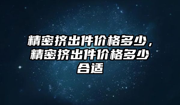 精密擠出件價格多少，精密擠出件價格多少合適