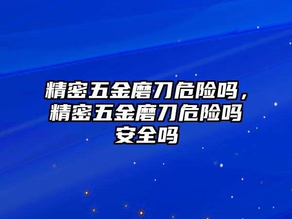 精密五金磨刀危險(xiǎn)嗎，精密五金磨刀危險(xiǎn)嗎安全嗎