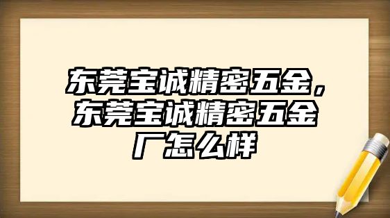 東莞寶誠精密五金，東莞寶誠精密五金廠怎么樣