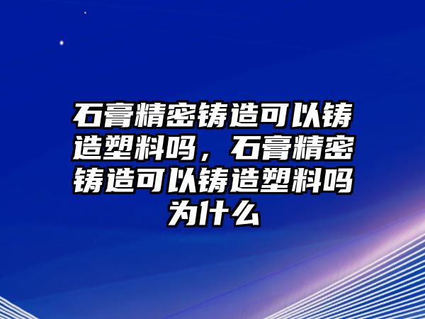 石膏精密鑄造可以鑄造塑料嗎，石膏精密鑄造可以鑄造塑料嗎為什么