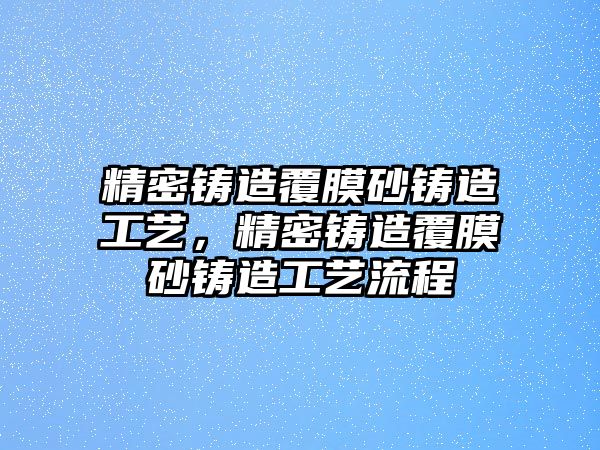 精密鑄造覆膜砂鑄造工藝，精密鑄造覆膜砂鑄造工藝流程