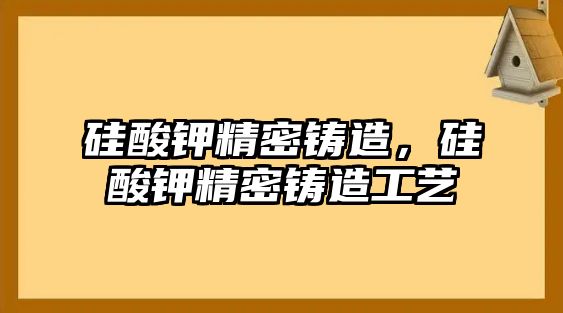 硅酸鉀精密鑄造，硅酸鉀精密鑄造工藝