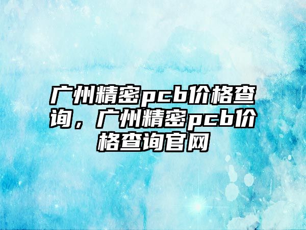 廣州精密pcb價(jià)格查詢，廣州精密pcb價(jià)格查詢官網(wǎng)