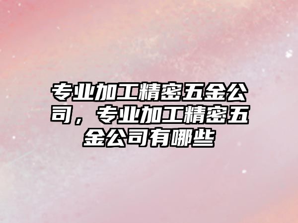 專業(yè)加工精密五金公司，專業(yè)加工精密五金公司有哪些