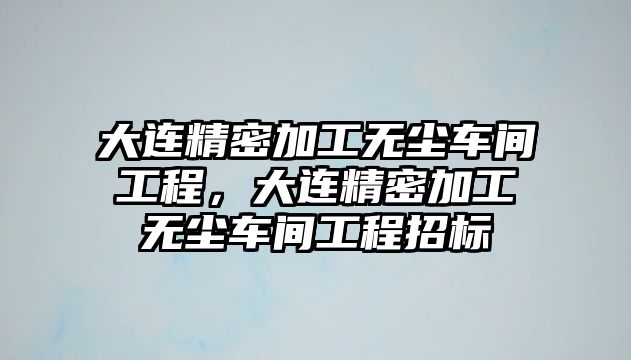 大連精密加工無塵車間工程，大連精密加工無塵車間工程招標(biāo)