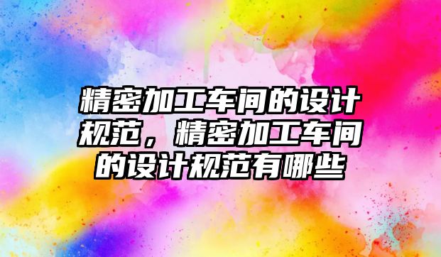 精密加工車間的設計規(guī)范，精密加工車間的設計規(guī)范有哪些