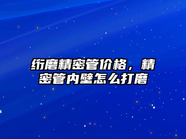 絎磨精密管價格，精密管內(nèi)壁怎么打磨