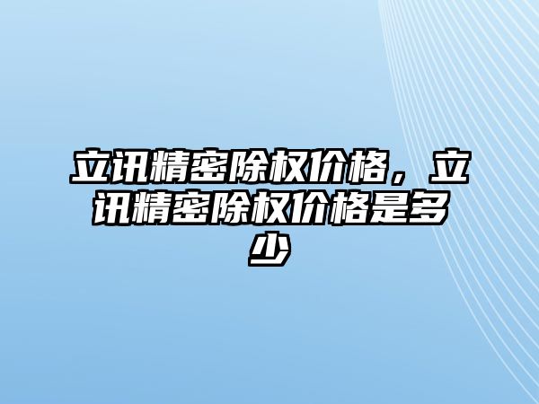 立訊精密除權(quán)價格，立訊精密除權(quán)價格是多少