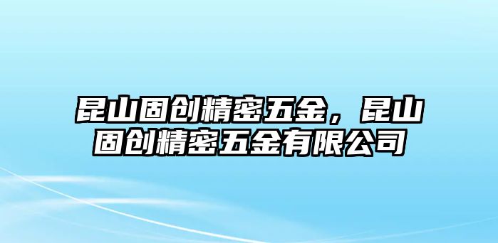 昆山固創(chuàng)精密五金，昆山固創(chuàng)精密五金有限公司