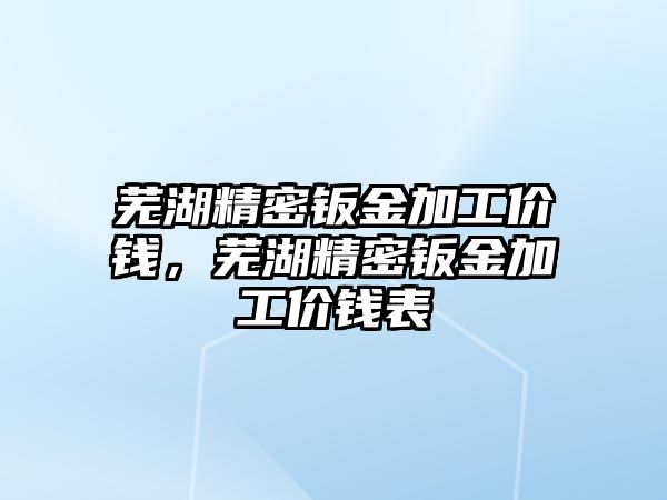 蕪湖精密鈑金加工價錢，蕪湖精密鈑金加工價錢表