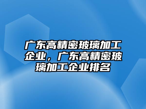 廣東高精密玻璃加工企業(yè)，廣東高精密玻璃加工企業(yè)排名