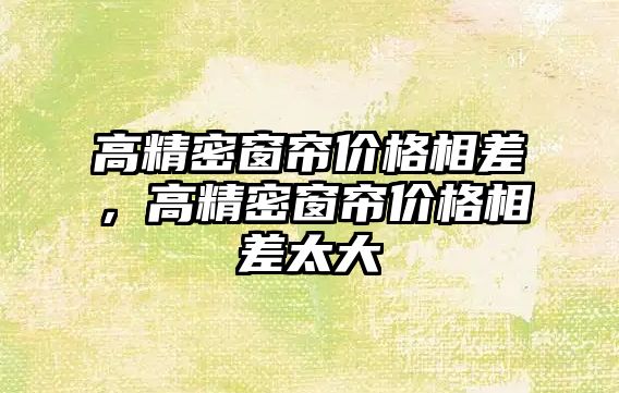 高精密窗簾價格相差，高精密窗簾價格相差太大