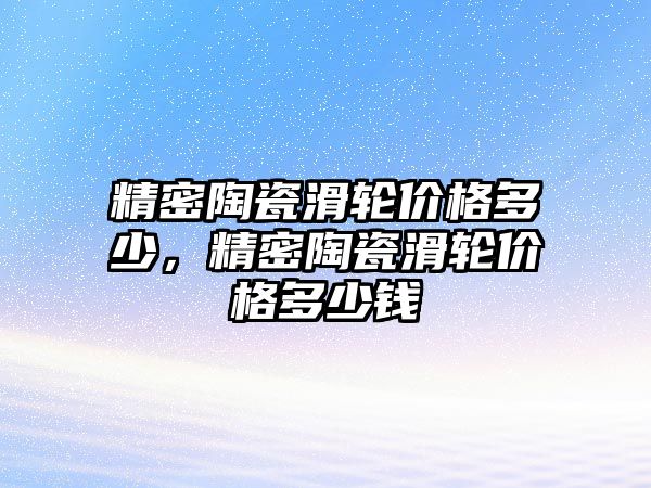 精密陶瓷滑輪價格多少，精密陶瓷滑輪價格多少錢