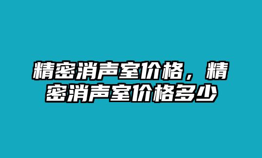 精密消聲室價(jià)格，精密消聲室價(jià)格多少