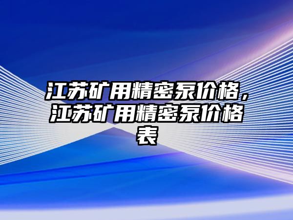 江蘇礦用精密泵價格，江蘇礦用精密泵價格表