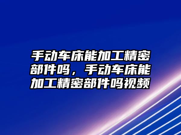 手動車床能加工精密部件嗎，手動車床能加工精密部件嗎視頻