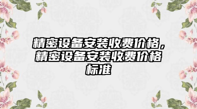 精密設(shè)備安裝收費(fèi)價格，精密設(shè)備安裝收費(fèi)價格標(biāo)準(zhǔn)