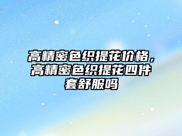 高精密色織提花價格，高精密色織提花四件套舒服嗎