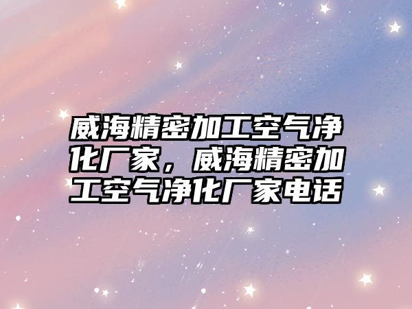 威海精密加工空氣凈化廠家，威海精密加工空氣凈化廠家電話