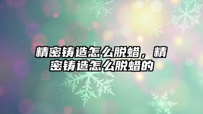 精密鑄造怎么脫蠟，精密鑄造怎么脫蠟的