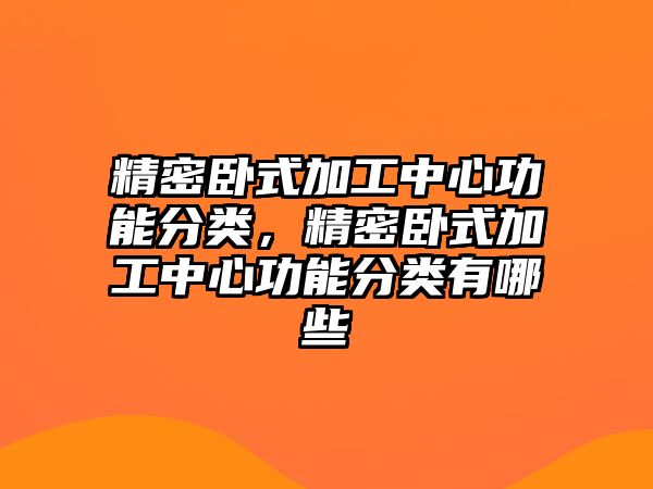 精密臥式加工中心功能分類，精密臥式加工中心功能分類有哪些