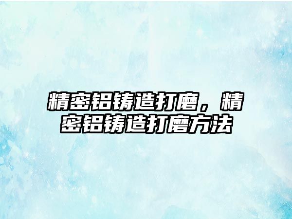 精密鋁鑄造打磨，精密鋁鑄造打磨方法