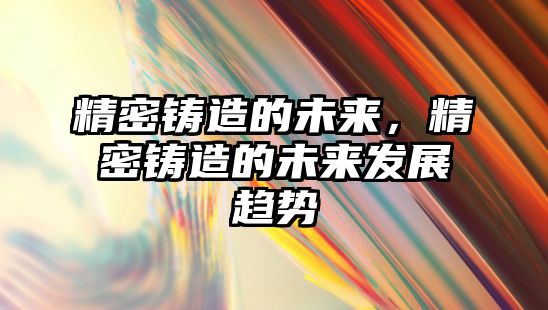 精密鑄造的未來，精密鑄造的未來發(fā)展趨勢