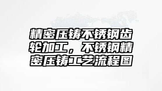 精密壓鑄不銹鋼齒輪加工，不銹鋼精密壓鑄工藝流程圖