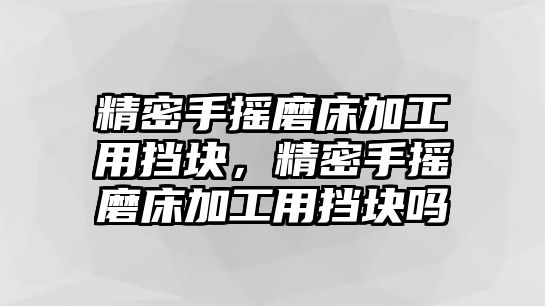 精密手搖磨床加工用擋塊，精密手搖磨床加工用擋塊嗎