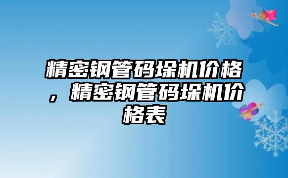 精密鋼管碼垛機價格，精密鋼管碼垛機價格表