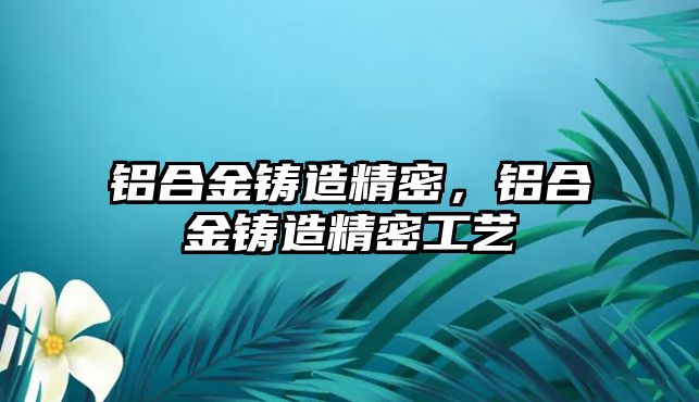 鋁合金鑄造精密，鋁合金鑄造精密工藝