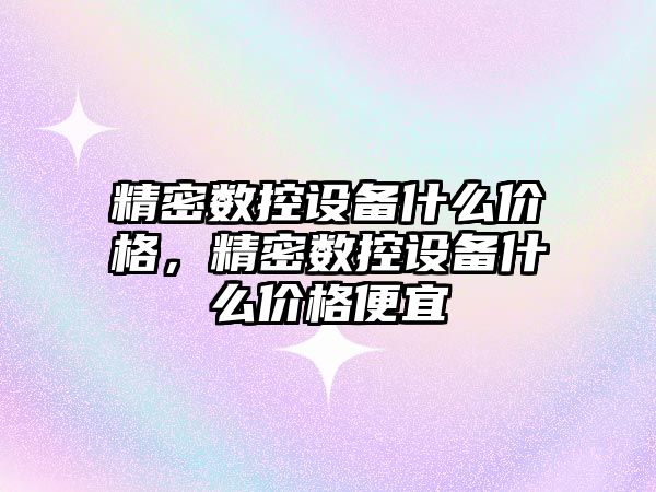 精密數(shù)控設備什么價格，精密數(shù)控設備什么價格便宜