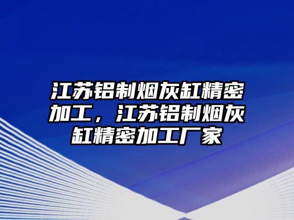 江蘇鋁制煙灰缸精密加工，江蘇鋁制煙灰缸精密加工廠家