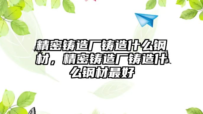 精密鑄造廠鑄造什么鋼材，精密鑄造廠鑄造什么鋼材最好