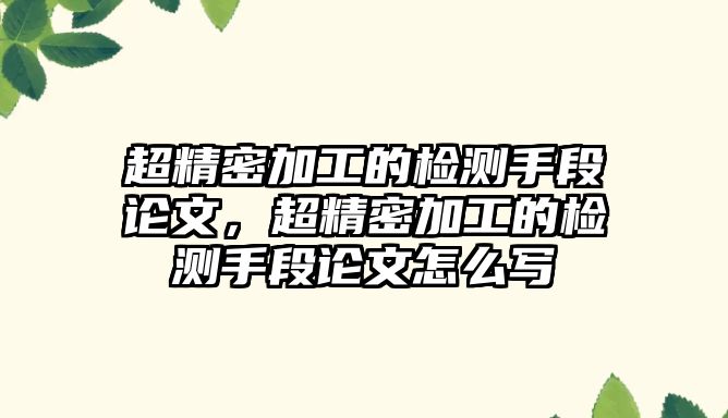 超精密加工的檢測手段論文，超精密加工的檢測手段論文怎么寫